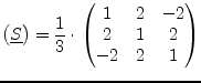 $\displaystyle \begin{pmatrix}\underline{S} \end{pmatrix} = \dfrac{1}{3}\cdot \begin{pmatrix}1 & 2 & -2\\ 2 & 1 & 2\\ -2 & 2 & 1\\ \end{pmatrix}$