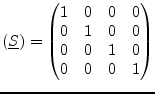 $\displaystyle (\underline{S}) = \begin{pmatrix}1 & 0 & 0 & 0 \\ 0 & 1 & 0 & 0 \\ 0 & 0 & 1 & 0 \\ 0 & 0 & 0 & 1 \\ \end{pmatrix}$