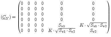 $\displaystyle (\underline{C}_Y) = \begin{pmatrix}0 & 0 & 0 & 0 & 0 & 0\\ 0 & 0 ...
...v2}}\\ 0 & 0 & 0 & 0 & K\cdot\sqrt{S_{v1}\cdot S_{v2}} & S_{v2}\\ \end{pmatrix}$