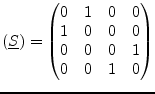 $\displaystyle (\underline{S}) = \begin{pmatrix}0 & 1 & 0 & 0 \\ 1 & 0 & 0 & 0 \\ 0 & 0 & 0 & 1 \\ 0 & 0 & 1 & 0 \\ \end{pmatrix}$