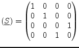$\displaystyle (\underline{S}) = \begin{pmatrix}1 & 0 & 0 & 0 \\ 0 & 1 & 0 & 0 \\ 0 & 0 & 0 & 1 \\ 0 & 0 & 1 & 0 \\ \end{pmatrix}$