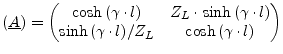 $\displaystyle \left(\underline{A}\right) = \begin{pmatrix}\cosh{\left(\gamma\cd...
...t(\gamma\cdot l\right)} / Z_L & \cosh{\left(\gamma\cdot l\right)} \end{pmatrix}$