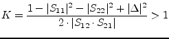 $\displaystyle K = \frac{1-\vert S_{11}\vert^2-\vert S_{22}\vert^2+\vert\Delta\vert^2}{2\cdot \vert S_{12}\cdot S_{21}\vert} > 1$