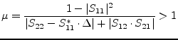$\displaystyle \mu = \frac{1-\vert S_{11}\vert^2}{\vert S_{22}-S_{11}^*\cdot \Delta\vert + \vert S_{12}\cdot S_{21}\vert} > 1$