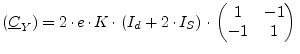 $\displaystyle (\underline{C}_Y) = 2\cdot e\cdot K\cdot \left(I_{d} + 2\cdot I_{S}\right)\cdot \begin{pmatrix}1 & -1\\ -1 & 1\\ \end{pmatrix}\\ $