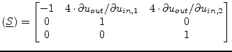 $\displaystyle (\underline{S}) = \begin{bmatrix}-1 & 4\cdot\partial u_{out}/ \pa...
...\cdot\partial u_{out}/ \partial u_{in,2} \\ 0 & 1 & 0\\ 0 & 0 & 1 \end{bmatrix}$