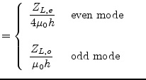 $\displaystyle = \begin{cases}\begin{array}{ll} \dfrac{Z_{L,e}}{4\mu_{0} h} & \t...
... &\\ \dfrac{Z_{L,o}}{\mu_{0} h} & \textrm{ odd mode }\\ \end{array} \end{cases}$