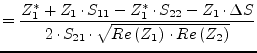 $\displaystyle = \dfrac{Z_{1}^{*} + Z_{1}\cdot S_{11} - Z_{1}^{*}\cdot S_{22} - ...
...ta S}{2\cdot S_{21}\cdot \sqrt{Re\left(Z_{1}\right)\cdot Re\left(Z_{2}\right)}}$
