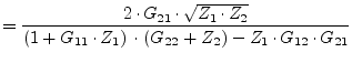 $\displaystyle = \dfrac{2\cdot G_{21}\cdot\sqrt{Z_1\cdot Z_2}}{\left(1 + G_{11} \cdot Z_{1}\right)\cdot \left(G_{22} + Z_{2}\right) - Z_1\cdot G_{12}\cdot G_{21}}$