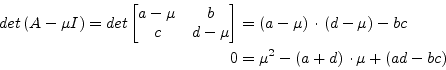 \begin{displaymath}\begin{split}det\left(A -\mu I\right) = det \begin{bmatrix}a ...
...- \left(a + d\right)\cdot\mu + \left(ad - bc\right) \end{split}\end{displaymath}