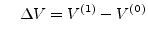 $\displaystyle \;\;\;\; \Delta V = V^{(1)} - V^{(0)}$