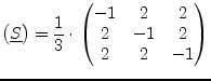 $\displaystyle \begin{pmatrix}\underline{S} \end{pmatrix} = \dfrac{1}{3}\cdot \begin{pmatrix}-1 & 2 & 2\\ 2 & -1 & 2\\ 2 & 2 & -1\\ \end{pmatrix}$